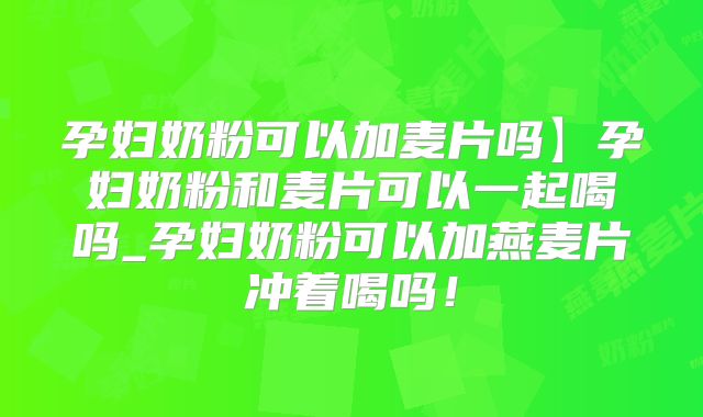 孕妇奶粉可以加麦片吗】孕妇奶粉和麦片可以一起喝吗_孕妇奶粉可以加燕麦片冲着喝吗!