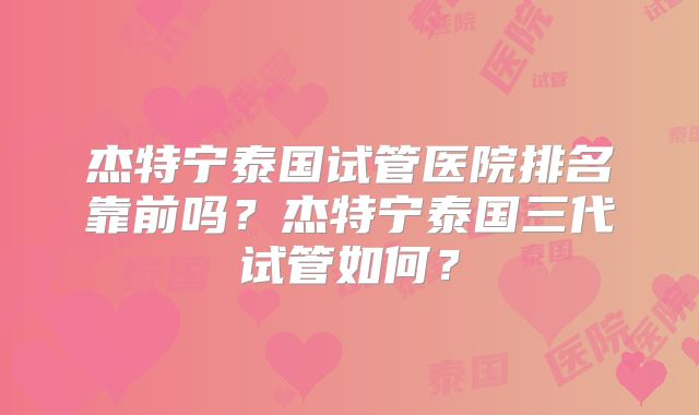 杰特宁泰国试管医院排名靠前吗？杰特宁泰国三代试管如何？