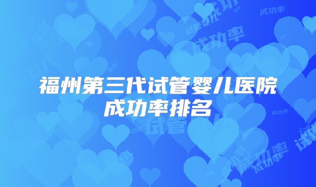 福州第三代试管婴儿医院成功率排名