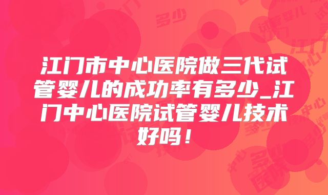 江门市中心医院做三代试管婴儿的成功率有多少_江门中心医院试管婴儿技术好吗！