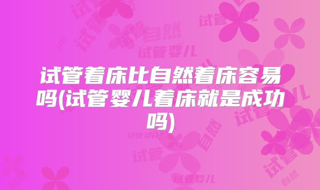试管着床比自然着床容易吗(试管婴儿着床就是成功吗)