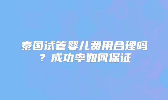 泰国试管婴儿费用合理吗？成功率如何保证