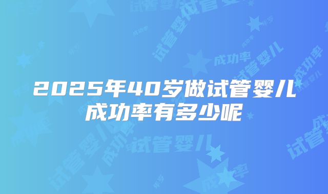2025年40岁做试管婴儿成功率有多少呢
