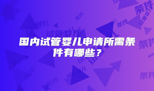 国内试管婴儿申请所需条件有哪些?