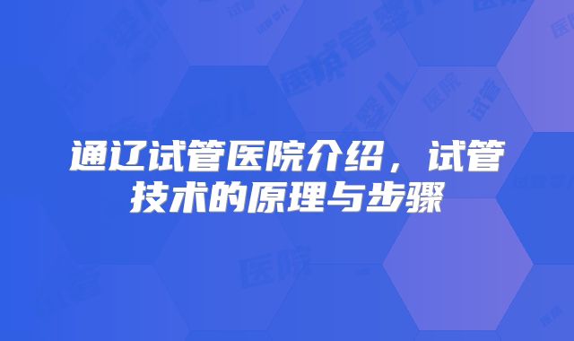 通辽试管医院介绍，试管技术的原理与步骤