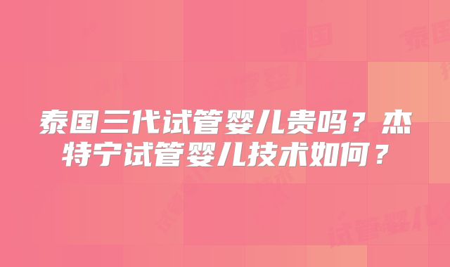 泰国三代试管婴儿贵吗？杰特宁试管婴儿技术如何？