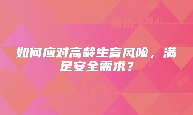 如何应对高龄生育风险，满足安全需求？