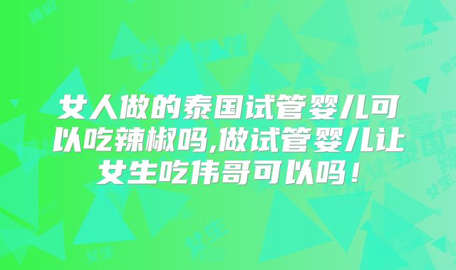 女人做的泰国试管婴儿可以吃辣椒吗,做试管婴儿让女生吃伟哥可以吗！