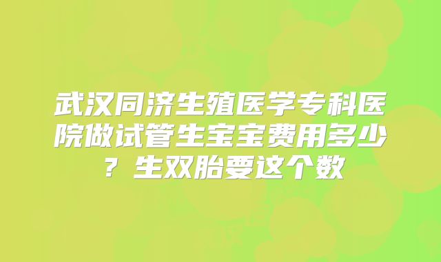 武汉同济生殖医学专科医院做试管生宝宝费用多少?生双胎要这个数