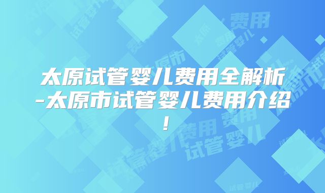 太原试管婴儿费用全解析-太原市试管婴儿费用介绍！