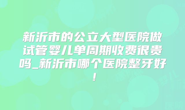新沂市的公立大型医院做试管婴儿单周期收费很贵吗_新沂市哪个医院整牙好!