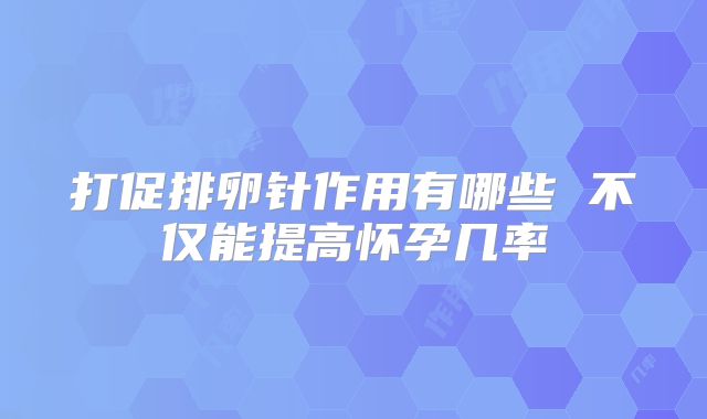 打促排卵针作用有哪些 不仅能提高怀孕几率
