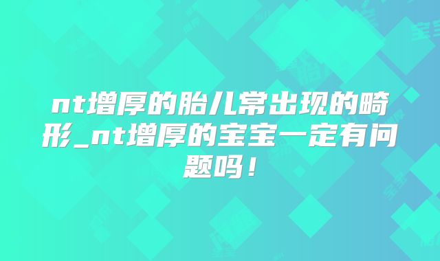 nt增厚的胎儿常出现的畸形_nt增厚的宝宝一定有问题吗!
