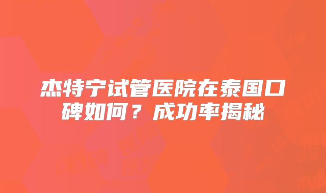 杰特宁试管医院在泰国口碑如何?成功率揭秘
