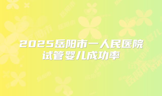 2025岳阳市一人民医院试管婴儿成功率