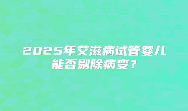 2025年艾滋病试管婴儿能否剔除病变？