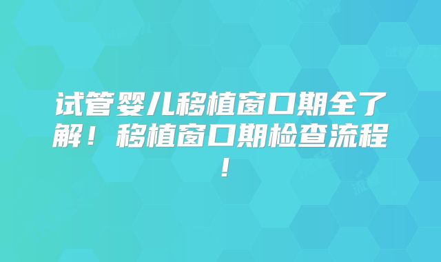 试管婴儿移植窗口期全了解!移植窗口期检查流程!