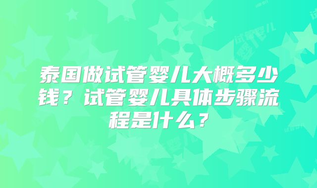 泰国做试管婴儿大概多少钱？试管婴儿具体步骤流程是什么？