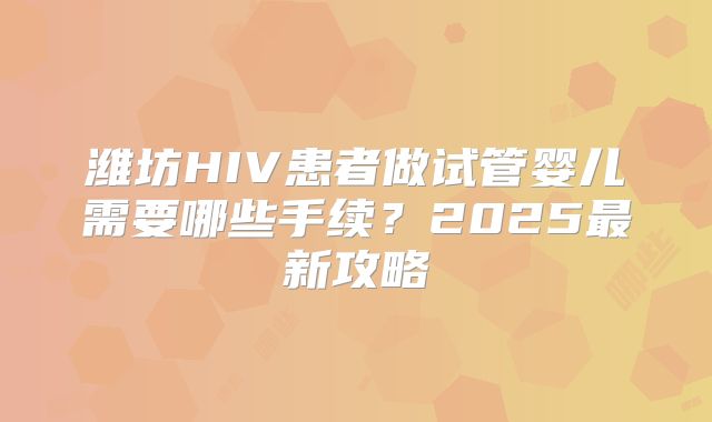 潍坊HIV患者做试管婴儿需要哪些手续?2025最新攻略