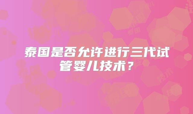 泰国是否允许进行三代试管婴儿技术？