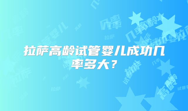 拉萨高龄试管婴儿成功几率多大？
