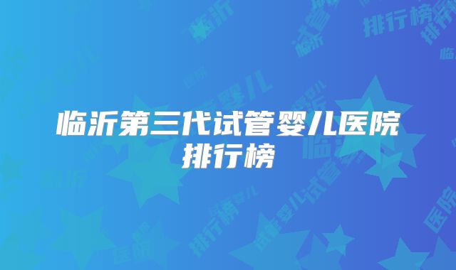 临沂第三代试管婴儿医院排行榜
