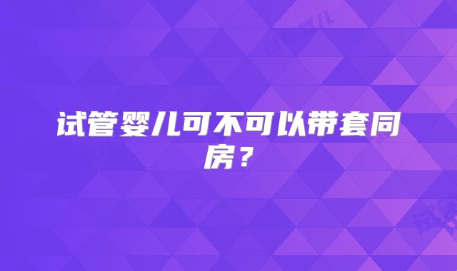 试管婴儿可不可以带套同房？