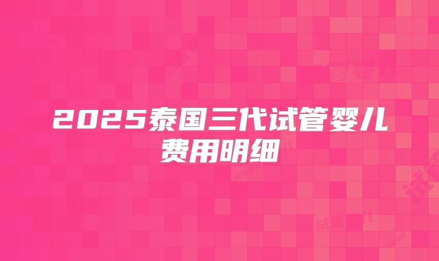 2025泰国三代试管婴儿费用明细
