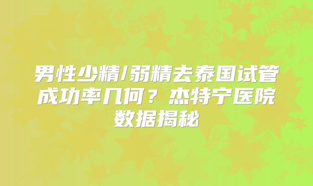男性少精/弱精去泰国试管成功率几何？杰特宁医院数据揭秘