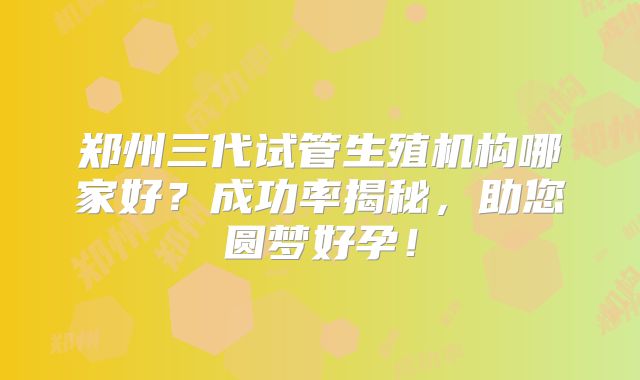 郑州三代试管生殖机构哪家好？成功率揭秘，助您圆梦好孕！