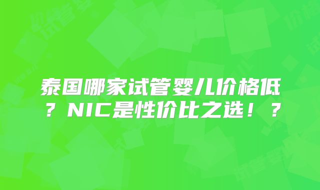 泰国哪家试管婴儿价格低？NIC是性价比之选！？