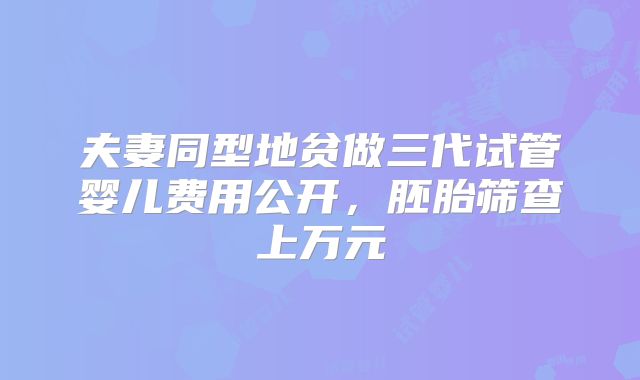 夫妻同型地贫做三代试管婴儿费用公开，胚胎筛查上万元