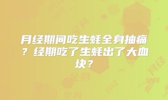 月经期间吃生蚝全身抽痛?经期吃了生蚝出了大血块?