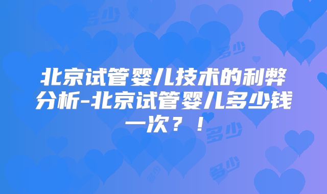 北京试管婴儿技术的利弊分析-北京试管婴儿多少钱一次？！