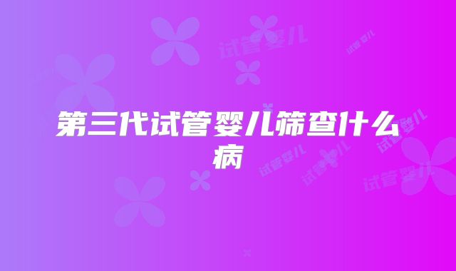 第三代试管婴儿筛查什么病