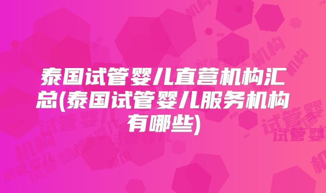 泰国试管婴儿直营机构汇总(泰国试管婴儿服务机构有哪些)