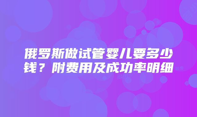 俄罗斯做试管婴儿要多少钱?附费用及成功率明细
