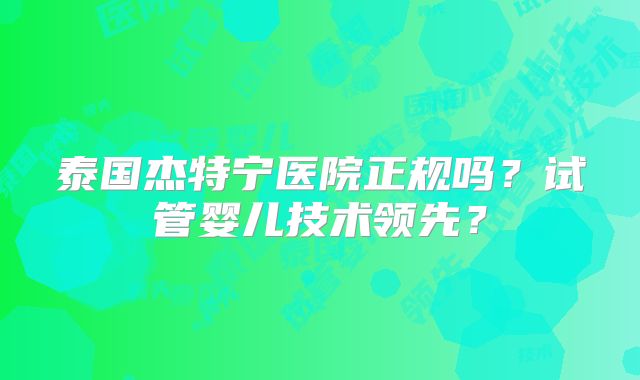 泰国杰特宁医院正规吗？试管婴儿技术领先？