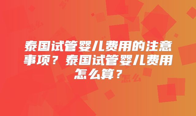 泰国试管婴儿费用的注意事项？泰国试管婴儿费用怎么算？