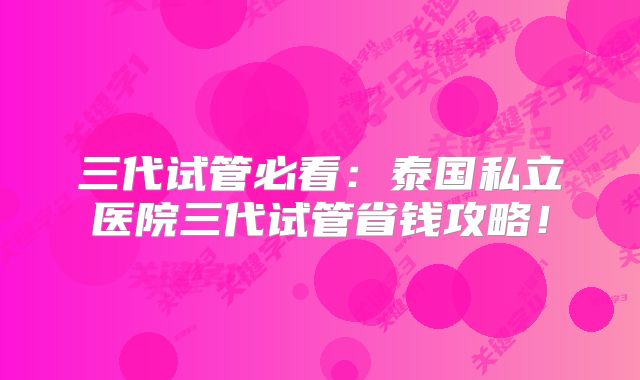 三代试管必看:泰国私立医院三代试管省钱攻略!