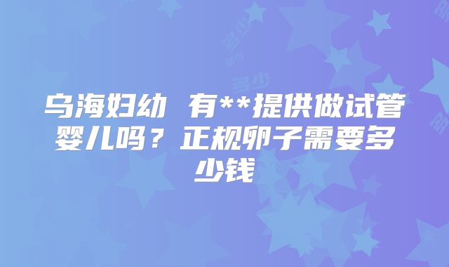 乌海妇幼 有**提供做试管婴儿吗?正规卵子需要多少钱