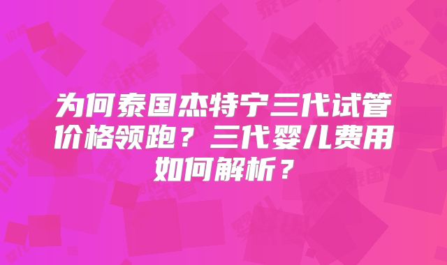 为何泰国杰特宁三代试管价格领跑？三代婴儿费用如何解析？
