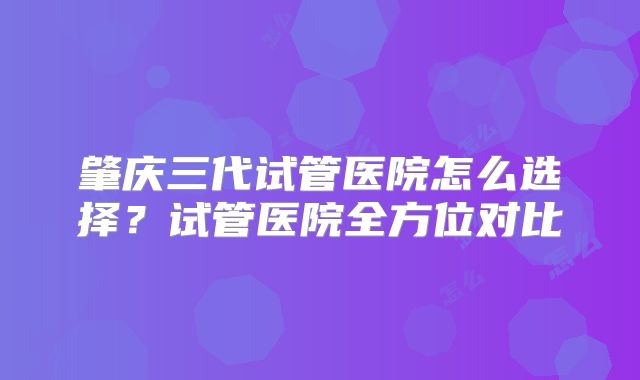 肇庆三代试管医院怎么选择？试管医院全方位对比