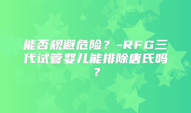 能否规避危险？-RFG三代试管婴儿能排除唐氏吗？