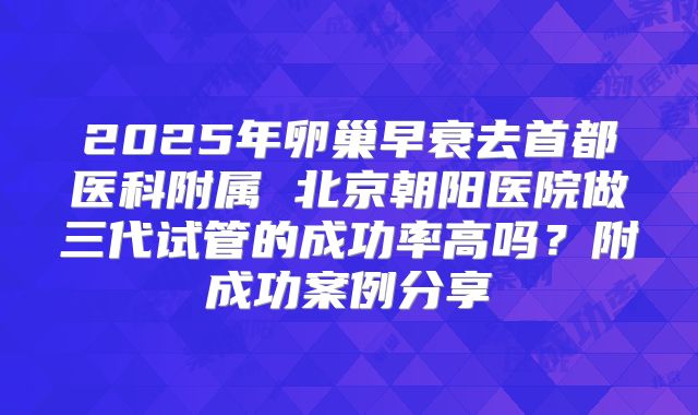 2025年卵巢早衰去首都医科附属 北京朝阳医院做三代试管的成功率高吗?附成功案例分享
