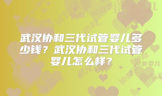 武汉协和三代试管婴儿多少钱？武汉协和三代试管婴儿怎么样？