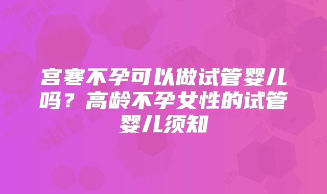 宫寒不孕可以做试管婴儿吗？高龄不孕女性的试管婴儿须知
