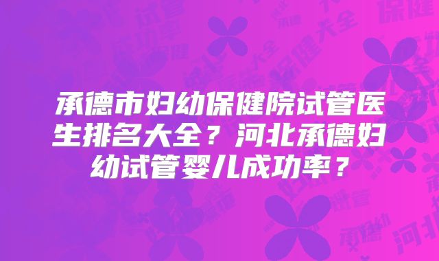 承德市妇幼保健院试管医生排名大全？河北承德妇幼试管婴儿成功率？