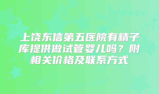 上饶东信第五医院有精子库提供做试管婴儿吗？附相关价格及联系方式