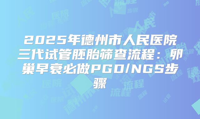 2025年德州市人民医院三代试管胚胎筛查流程：卵巢早衰必做PGD/NGS步骤